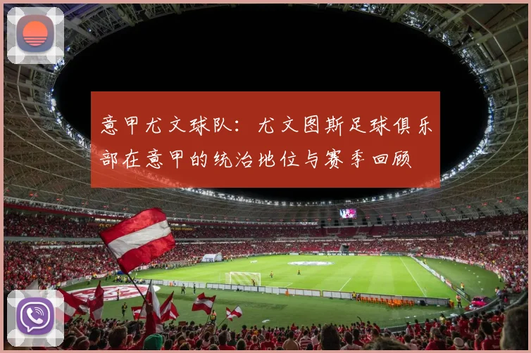 意甲尤文球队：尤文图斯足球俱乐部在意甲的统治地位与赛季回顾