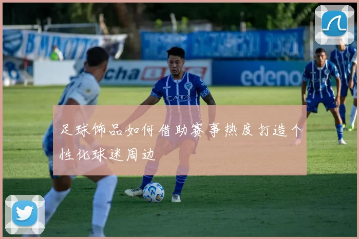 足球饰品如何借助赛事热度打造个性化球迷周边